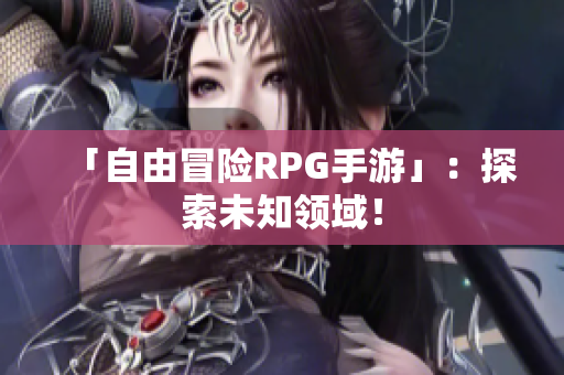 「自由冒险RPG手游」：探索未知领域！