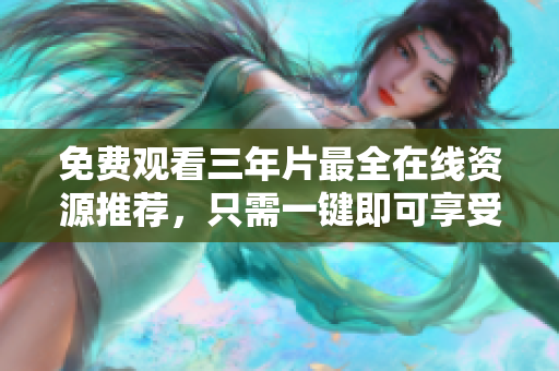 免费观看三年片最全在线资源推荐，只需一键即可享受！