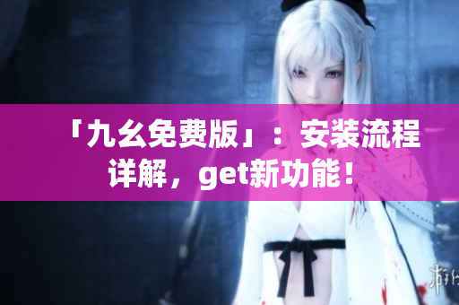 「九幺免费版」：安装流程详解，get新功能！