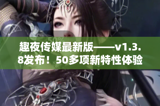趣夜传媒最新版——v1.3.8发布！50多项新特性体验升级！