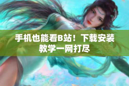 手机也能看B站！下载安装教学一网打尽