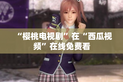 “樱桃电视剧”在“西瓜视频”在线免费看