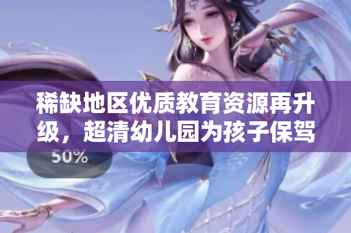 稀缺地区优质教育资源再升级，超清幼儿园为孩子保驾护航