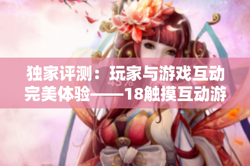 独家评测：玩家与游戏互动完美体验——18触摸互动游戏手游
