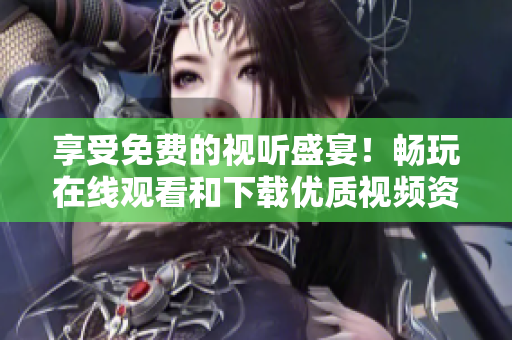 享受免费的视听盛宴！畅玩在线观看和下载优质视频资源！