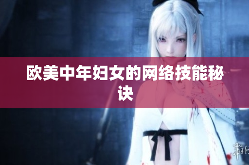 欧美中年妇女的网络技能秘诀
