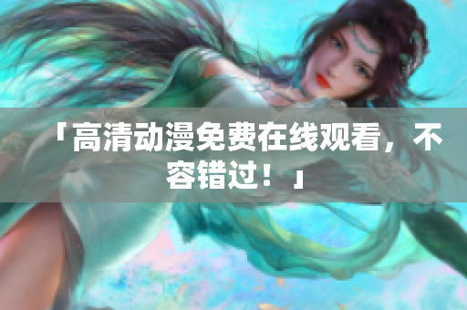 「高清动漫免费在线观看，不容错过！」