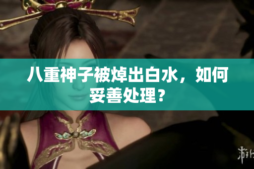八重神子被焯出白水，如何妥善处理？