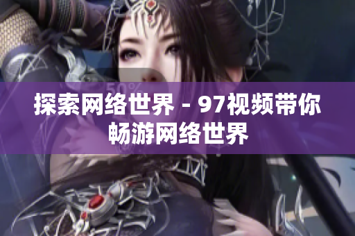 探索网络世界 - 97视频带你畅游网络世界