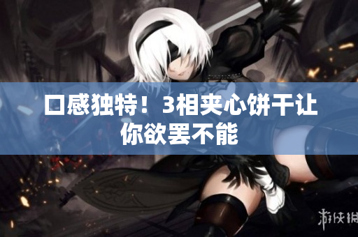 口感独特！3相夹心饼干让你欲罢不能