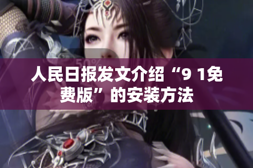 人民日报发文介绍“9 1免费版”的安装方法
