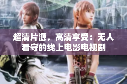 超清片源，高清享受：无人看守的线上电影电视剧