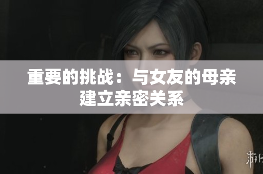 重要的挑战：与女友的母亲建立亲密关系