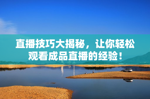 直播技巧大揭秘，让你轻松观看成品直播的经验！