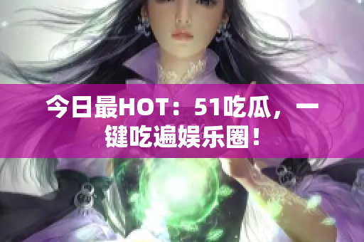 今日最HOT：51吃瓜，一键吃遍娱乐圈！