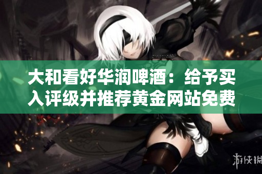 大和看好华润啤酒：给予买入评级并推荐黄金网站免费获取分析报告