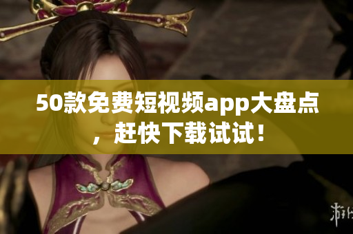 50款免费短视频app大盘点，赶快下载试试！