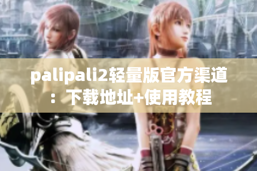 palipali2轻量版官方渠道：下载地址+使用教程