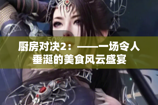 厨房对决2：——一场令人垂涎的美食风云盛宴