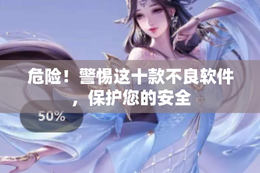 危险！警惕这十款不良软件，保护您的安全
