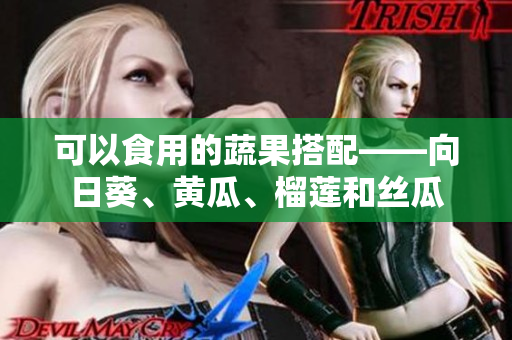 可以食用的蔬果搭配——向日葵、黄瓜、榴莲和丝瓜