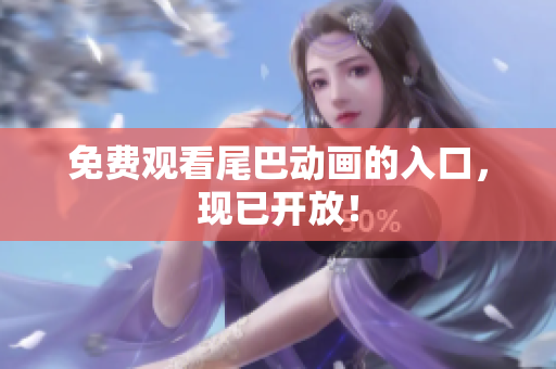免费观看尾巴动画的入口，现已开放！