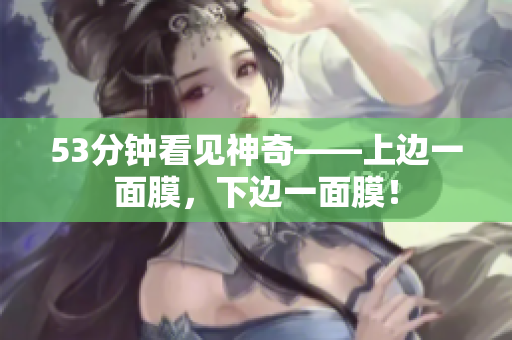 53分钟看见神奇——上边一面膜，下边一面膜！