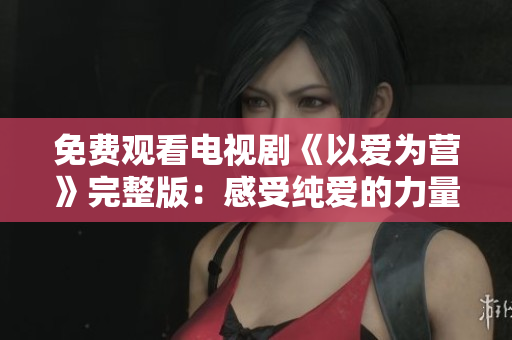 免费观看电视剧《以爱为营》完整版：感受纯爱的力量