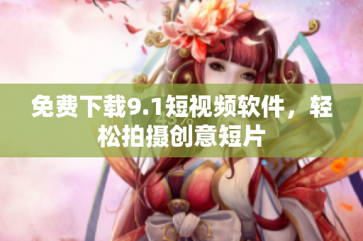 免费下载9.1短视频软件，轻松拍摄创意短片