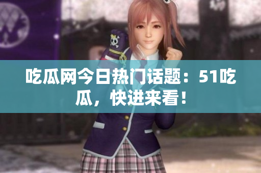 吃瓜网今日热门话题：51吃瓜，快进来看！