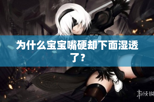 为什么宝宝嘴硬却下面湿透了？