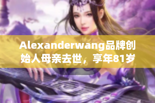Alexanderwang品牌创始人母亲去世，享年81岁