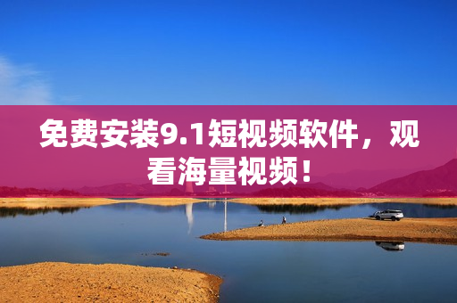 免费安装9.1短视频软件，观看海量视频！
