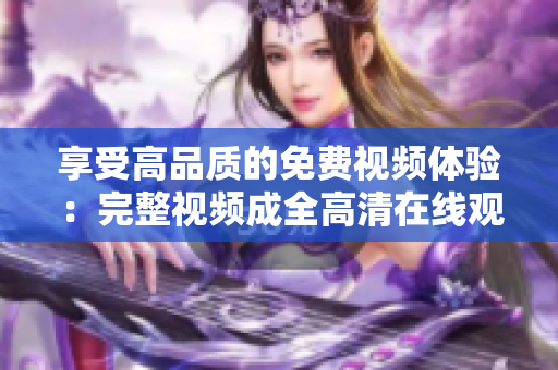 享受高品质的免费视频体验：完整视频成全高清在线观看