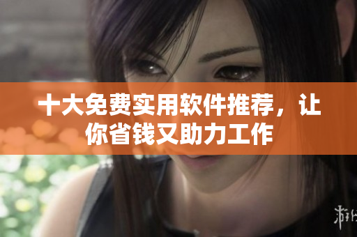 十大免费实用软件推荐，让你省钱又助力工作