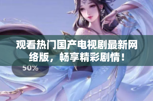 观看热门国产电视剧最新网络版，畅享精彩剧情！