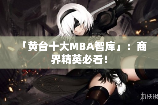 「黄台十大MBA智库」：商界精英必看！