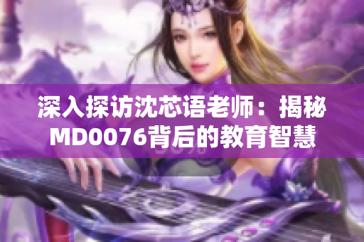 深入探访沈芯语老师：揭秘MD0076背后的教育智慧