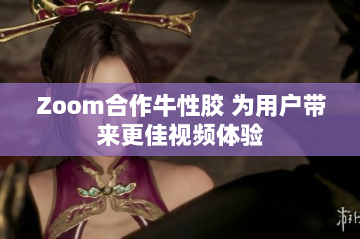 Zoom合作牛性胶 为用户带来更佳视频体验