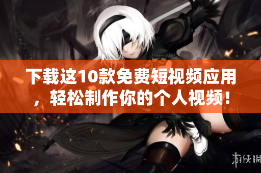 下载这10款免费短视频应用，轻松制作你的个人视频！