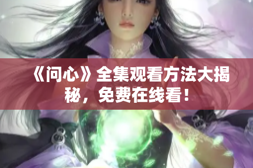 《问心》全集观看方法大揭秘，免费在线看！