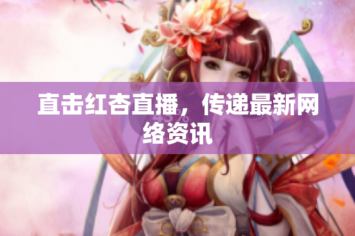 直击红杏直播，传递最新网络资讯