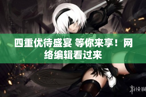 四重优待盛宴 等你来享！网络编辑看过来