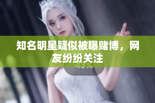 知名明星疑似被曝赌博，网友纷纷关注