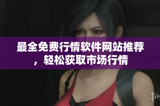 最全免费行情软件网站推荐，轻松获取市场行情