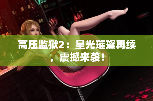 高压监狱2：星光璀璨再续，震撼来袭！
