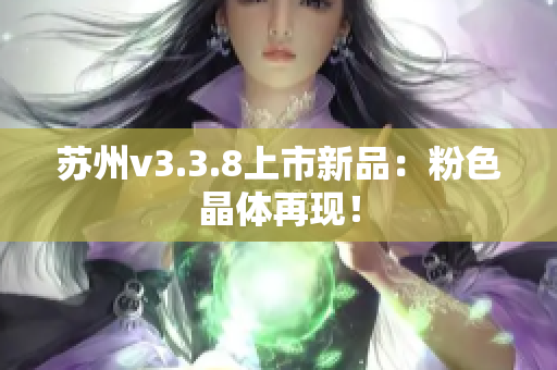 苏州v3.3.8上市新品：粉色晶体再现！