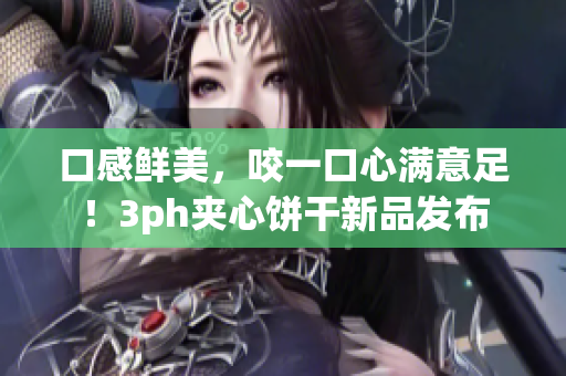 口感鲜美，咬一口心满意足！3ph夹心饼干新品发布