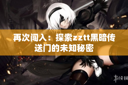 再次闯入：探索zztt黑暗传送门的未知秘密