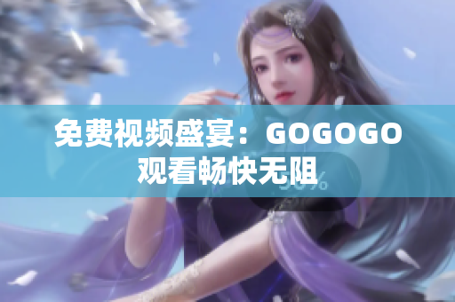 免费视频盛宴：GOGOGO观看畅快无阻